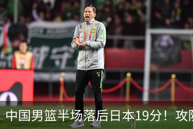 中国男篮半场落后日本19分！攻防两端被爆，郭士强毫无办法，真危险了
