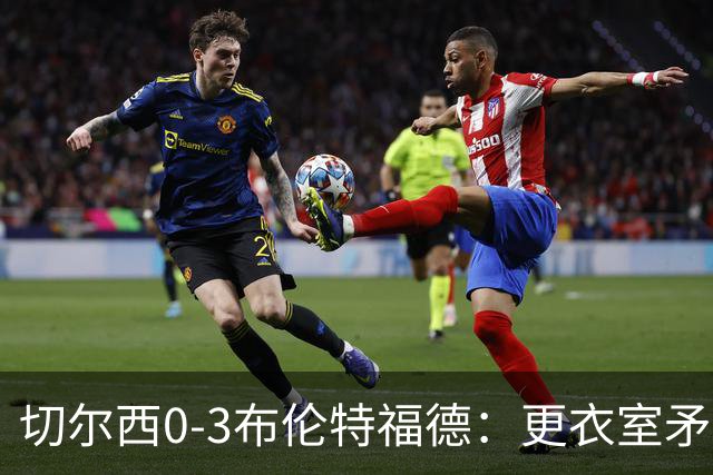 切尔西0-3布伦特福德：更衣室矛盾 结构性崩塌，阿隆索信任告急