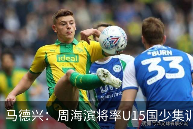 马德兴：周海滨将率U15国少集训，从中选拔14人参加U15世界杯